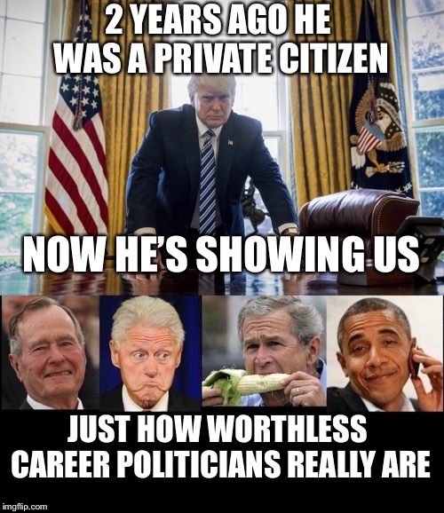 Career politicians have been Trumped! | 2 YEARS AGO HE WAS A PRIVATE CITIZEN; NOW HE’S SHOWING US; JUST HOW WORTHLESS CAREER POLITICIANS REALLY ARE | image tagged in maga | made w/ Imgflip meme maker