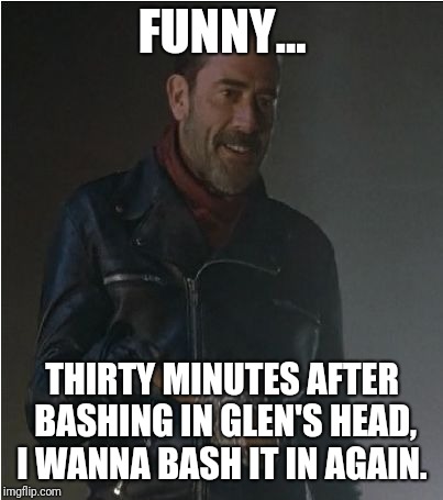 Negan and Lucille | FUNNY... THIRTY MINUTES AFTER BASHING IN GLEN'S HEAD, I WANNA BASH IT IN AGAIN. | image tagged in negan and lucille | made w/ Imgflip meme maker