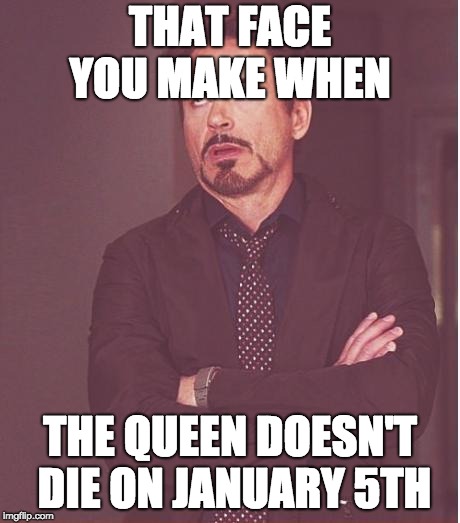 queen is dead | THAT FACE YOU MAKE WHEN; THE QUEEN DOESN'T DIE ON JANUARY 5TH | image tagged in memes,face you make robert downey jr | made w/ Imgflip meme maker