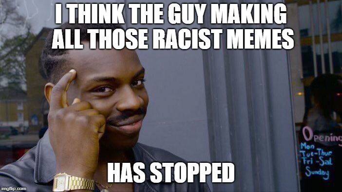 The Pedro Guy | I THINK THE GUY MAKING ALL THOSE RACIST MEMES; HAS STOPPED | image tagged in memes,roll safe think about it,politics,political meme,imgflip users | made w/ Imgflip meme maker