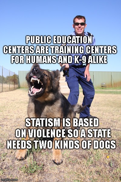 Police dog | PUBLIC EDUCATION CENTERS ARE TRAINING CENTERS FOR HUMANS AND K-9 ALIKE; STATISM IS BASED ON VIOLENCE SO A STATE NEEDS TWO KINDS OF DOGS | image tagged in police dog | made w/ Imgflip meme maker