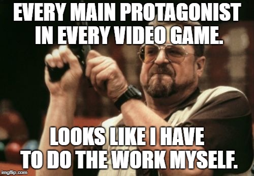 Am I The Only One Around Here Meme | EVERY MAIN PROTAGONIST IN EVERY VIDEO GAME. LOOKS LIKE I HAVE TO DO THE WORK MYSELF. | image tagged in memes,am i the only one around here | made w/ Imgflip meme maker