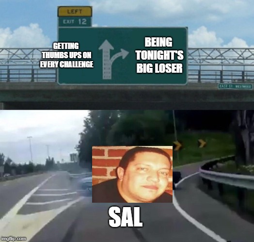 Left Exit 12 Off Ramp | GETTING THUMBS UPS ON EVERY CHALLENGE; BEING TONIGHT'S BIG LOSER; SAL | image tagged in memes,left exit 12 off ramp | made w/ Imgflip meme maker