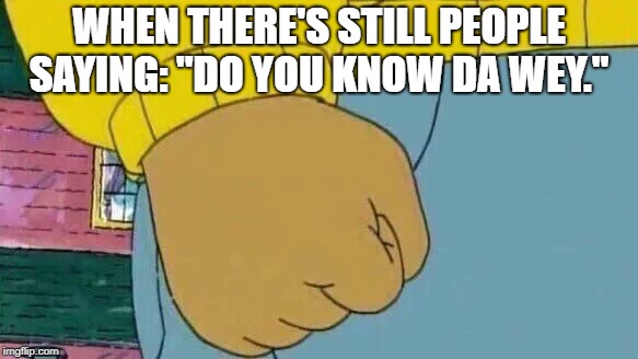 Arthur Fist Meme | WHEN THERE'S STILL PEOPLE SAYING: "DO YOU KNOW DA WEY." | image tagged in memes,arthur fist | made w/ Imgflip meme maker