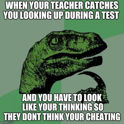 Philosoraptor | WHEN YOUR TEACHER CATCHES YOU LOOKING UP DURING A TEST; AND YOU HAVE TO LOOK LIKE YOUR THINKING SO THEY DONT THINK YOUR CHEATING | image tagged in memes,philosoraptor | made w/ Imgflip meme maker