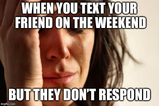 First World Problems | WHEN YOU TEXT YOUR FRIEND ON THE WEEKEND; BUT THEY DON’T RESPOND | image tagged in memes,first world problems | made w/ Imgflip meme maker