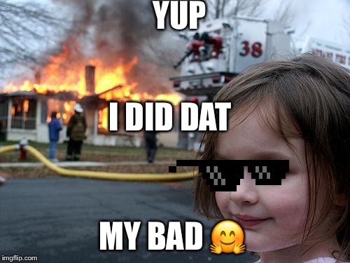 Disaster Girl | YUP; I DID DAT; MY BAD 🤗 | image tagged in memes,disaster girl | made w/ Imgflip meme maker