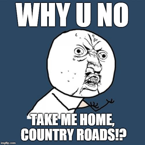 Y U No Meme | WHY U NO TAKE ME HOME, COUNTRY ROADS!? | image tagged in memes,y u no | made w/ Imgflip meme maker