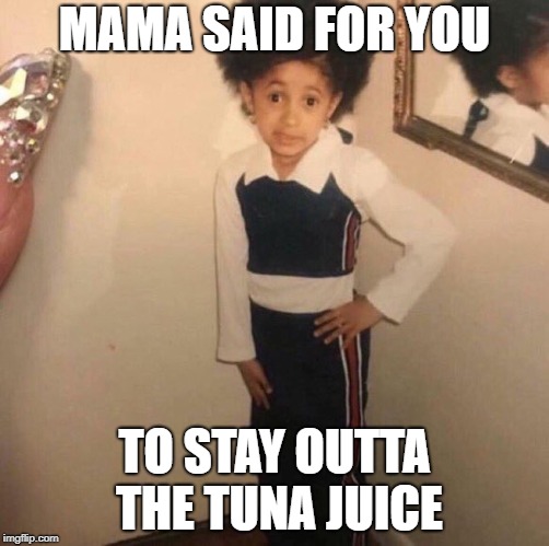 Young Cardi B | MAMA SAID FOR YOU TO STAY OUTTA THE TUNA JUICE | image tagged in young cardi b | made w/ Imgflip meme maker
