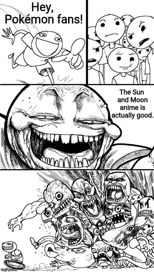 Hey Internet | Hey, Pokémon fans! The Sun and Moon anime is actually good. | image tagged in memes,hey internet,pokemon,pokemon sun and moon,anime,fandom | made w/ Imgflip meme maker