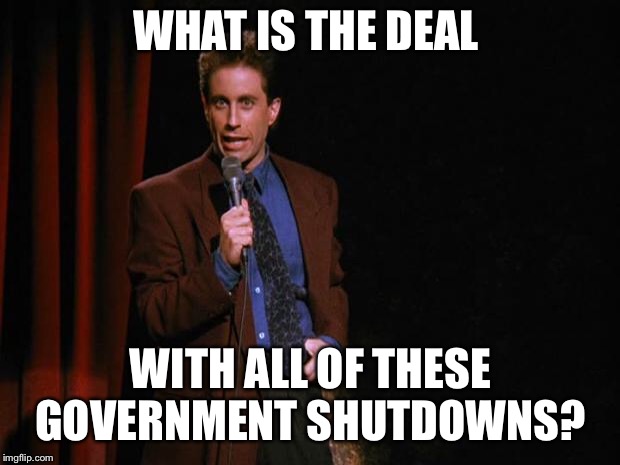 Seinfeld | WHAT IS THE DEAL; WITH ALL OF THESE GOVERNMENT SHUTDOWNS? | image tagged in seinfeld | made w/ Imgflip meme maker