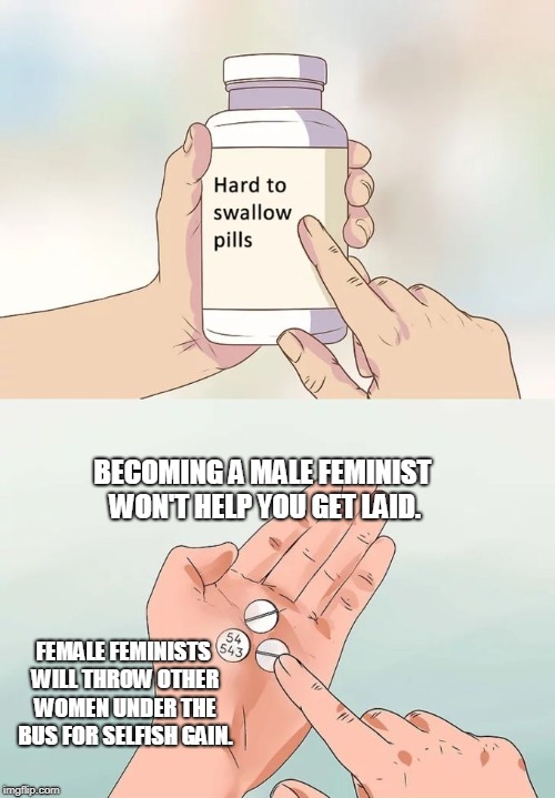 Hard To Swallow Pills | BECOMING A MALE FEMINIST WON'T HELP YOU GET LAID. FEMALE FEMINISTS WILL THROW OTHER WOMEN UNDER THE BUS FOR SELFISH GAIN. | image tagged in memes,hard to swallow pills,anti-feminism,feminism is cancer,truth | made w/ Imgflip meme maker