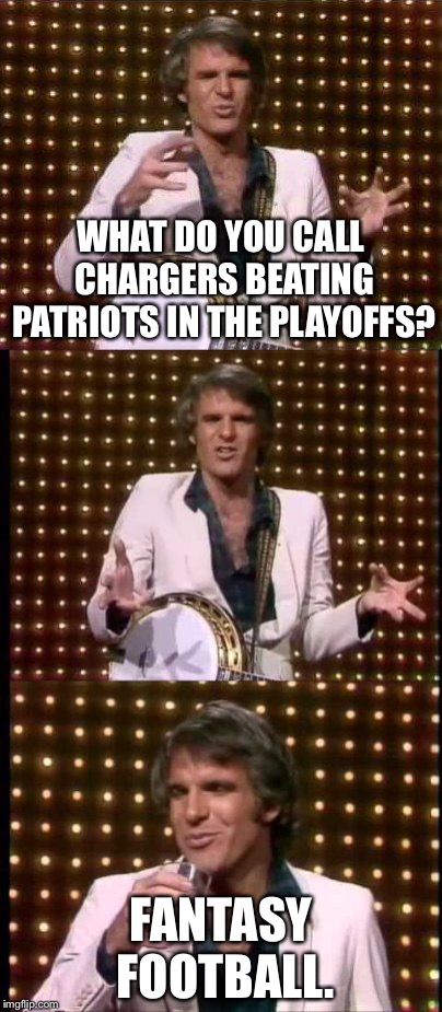 Los Angeles Chargers Fantasy Football | WHAT DO YOU CALL CHARGERS BEATING PATRIOTS IN THE PLAYOFFS? FANTASY FOOTBALL. | image tagged in steve martin bad joke,memes,nfl football,los angeles chargers,new england patriots,fantasy football | made w/ Imgflip meme maker