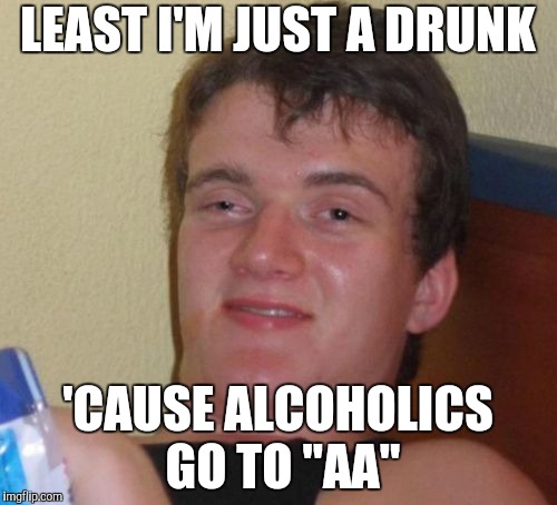 10 Guy Meme | LEAST I'M JUST A DRUNK 'CAUSE ALCOHOLICS GO TO "AA" | image tagged in memes,10 guy | made w/ Imgflip meme maker