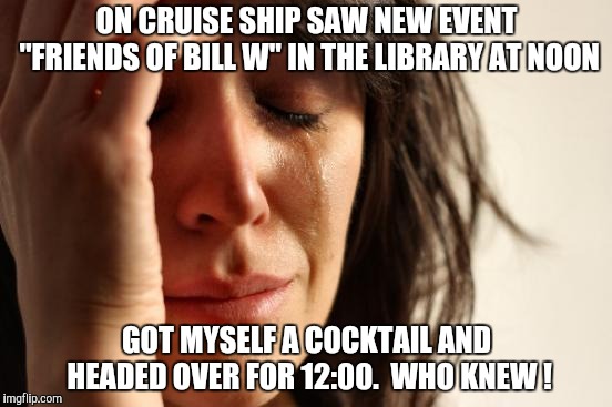 It's Tough Being a Drunk | ON CRUISE SHIP SAW NEW EVENT "FRIENDS OF BILL W" IN THE LIBRARY AT NOON; GOT MYSELF A COCKTAIL AND HEADED OVER FOR 12:00.  WHO KNEW ! | image tagged in memes,first world problems,yayaya | made w/ Imgflip meme maker