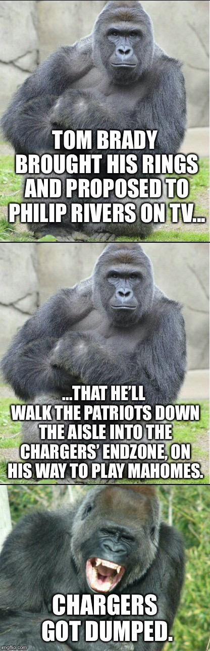 Patriots rejected Chargers | TOM BRADY BROUGHT HIS RINGS AND PROPOSED TO PHILIP RIVERS ON TV... ...THAT HE’LL WALK THE PATRIOTS DOWN THE AISLE INTO THE CHARGERS’ ENDZONE, ON HIS WAY TO PLAY MAHOMES. CHARGERS GOT DUMPED. | image tagged in bad joke gorilla,memes,los angeles chargers,new england patriots,tom brady,nfl football | made w/ Imgflip meme maker