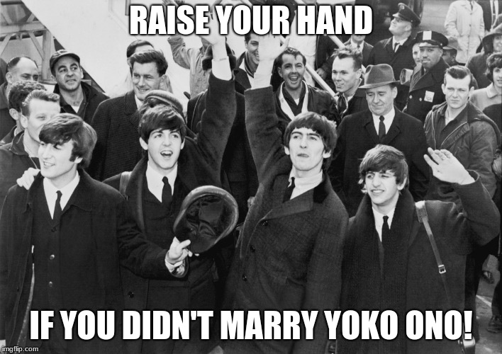 RAISE YOUR HAND; IF YOU DIDN'T MARRY YOKO ONO! | image tagged in memes,the beatles waving,the beatles | made w/ Imgflip meme maker