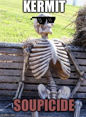 Waiting Skeleton Meme | KERMIT; SOUPICIDE | image tagged in memes,waiting skeleton | made w/ Imgflip meme maker