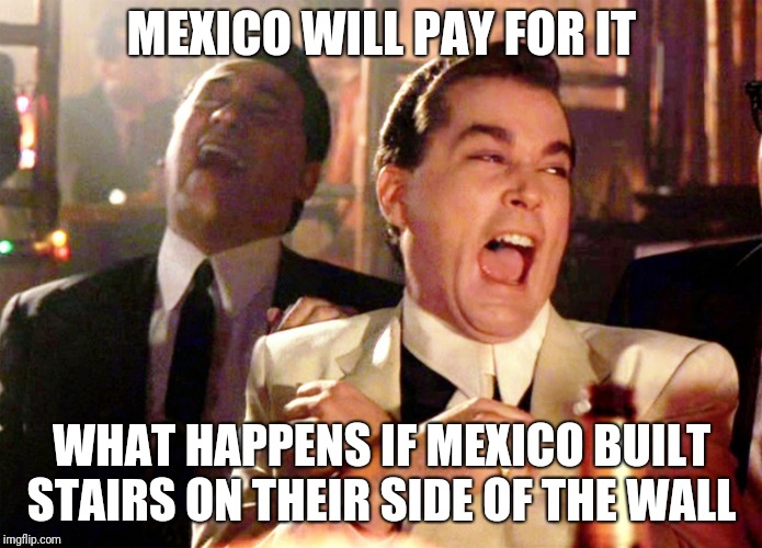 Good Fellas Hilarious |  MEXICO WILL PAY FOR IT; WHAT HAPPENS IF MEXICO BUILT STAIRS ON THEIR SIDE OF THE WALL | image tagged in memes,good fellas hilarious | made w/ Imgflip meme maker