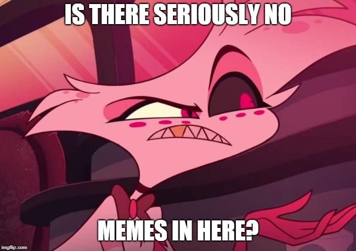 is there seriously no memes in here | IS THERE SERIOUSLY NO; MEMES IN HERE? | image tagged in is there seriously no,hazbin hotel,angel dust,funny,memes,vivziepop | made w/ Imgflip meme maker