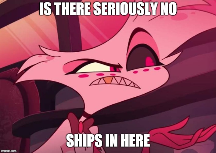 NO SHIPPING....??? | IS THERE SERIOUSLY NO; SHIPS IN HERE | image tagged in is there seriously no,hazbin hotel,angel dust,funny,memes,vivziepop | made w/ Imgflip meme maker