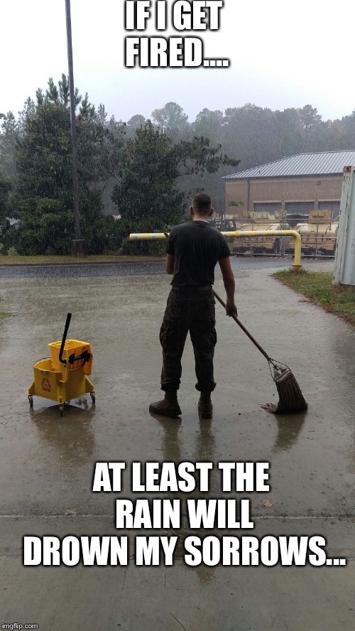 Mop The Rain | IF I GET FIRED.... AT LEAST THE RAIN WILL DROWN MY SORROWS... | image tagged in mop the rain | made w/ Imgflip meme maker