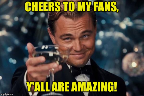 Leonardo Dicaprio Cheers | CHEERS TO MY FANS, Y'ALL ARE AMAZING! | image tagged in memes,leonardo dicaprio cheers | made w/ Imgflip meme maker