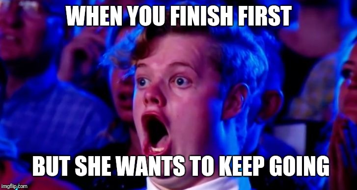 That face you make.. | WHEN YOU FINISH FIRST; BUT SHE WANTS TO KEEP GOING | image tagged in ohhhhhom,funny memes,memes | made w/ Imgflip meme maker