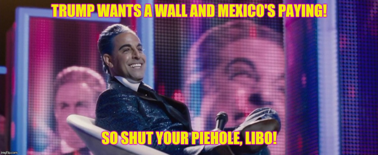 Hunger Games - Caesar Flickerman (Stanley Tucci) | TRUMP WANTS A WALL AND MEXICO'S PAYING! SO SHUT YOUR PIEHOLE, LIBO! | image tagged in hunger games - caesar flickerman stanley tucci | made w/ Imgflip meme maker