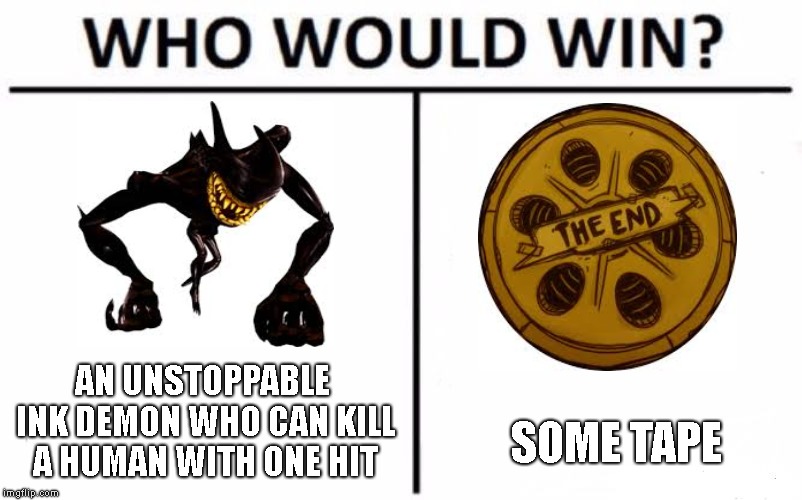 Bendy is good at losing embarrasingly. | AN UNSTOPPABLE INK DEMON WHO CAN KILL A HUMAN WITH ONE HIT; SOME TAPE | image tagged in memes,who would win,bendy and the ink machine,themeatlygames,bendy | made w/ Imgflip meme maker