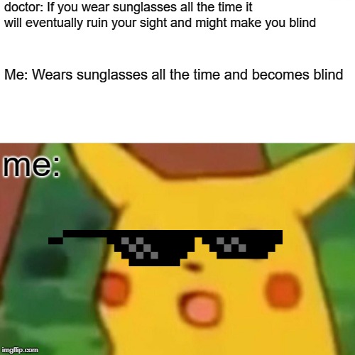 Surprised Pikachu Meme | doctor: If you wear sunglasses all the time it will eventually ruin your sight and might make you blind; Me: Wears sunglasses all the time and becomes blind; me: | image tagged in memes,surprised pikachu | made w/ Imgflip meme maker