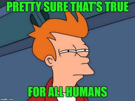 Futurama Fry Meme | PRETTY SURE THAT'S TRUE FOR ALL HUMANS | image tagged in memes,futurama fry | made w/ Imgflip meme maker