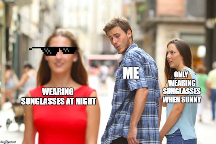 Distracted Boyfriend Meme | ME; ONLY WEARING SUNGLASSES WHEN SUNNY; WEARING SUNGLASSES AT NIGHT | image tagged in memes,distracted boyfriend | made w/ Imgflip meme maker