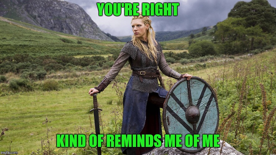 Lagertha | YOU'RE RIGHT KIND OF REMINDS ME OF ME | image tagged in lagertha | made w/ Imgflip meme maker