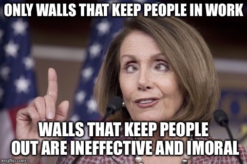 Nancy pelosi | ONLY WALLS THAT KEEP PEOPLE IN WORK WALLS THAT KEEP PEOPLE OUT ARE INEFFECTIVE AND IMMORAL | image tagged in nancy pelosi | made w/ Imgflip meme maker