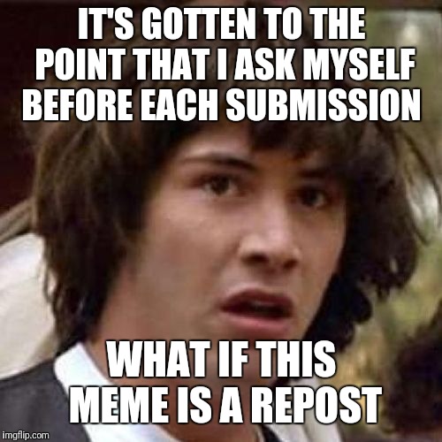 whoa | IT'S GOTTEN TO THE POINT THAT I ASK MYSELF BEFORE EACH SUBMISSION WHAT IF THIS MEME IS A REPOST | image tagged in whoa | made w/ Imgflip meme maker