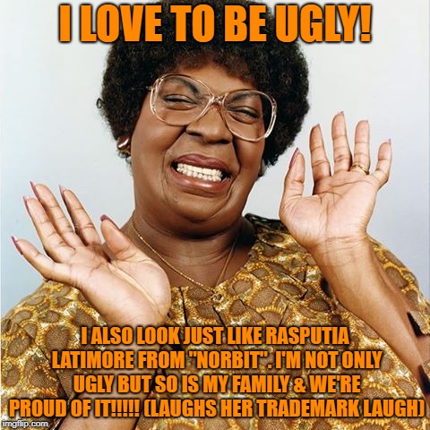 Mama Klump loves to be Ugly | I LOVE TO BE UGLY! I ALSO LOOK JUST LIKE RASPUTIA LATIMORE FROM "NORBIT". I'M NOT ONLY UGLY BUT SO IS MY FAMILY & WE'RE PROUD OF IT!!!!! (LAUGHS HER TRADEMARK LAUGH) | image tagged in mama klump,ugly,happy | made w/ Imgflip meme maker
