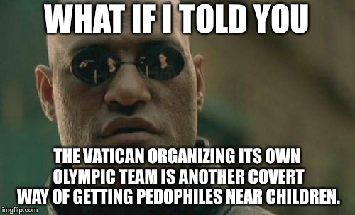 IOC better be ready to ban the Vatican | WHAT IF I TOLD YOU; THE VATICAN ORGANIZING ITS OWN OLYMPIC TEAM IS ANOTHER COVERT WAY OF GETTING PEDOPHILES NEAR CHILDREN. | image tagged in memes,matrix morpheus,vatican,pedophile,children,olympics | made w/ Imgflip meme maker