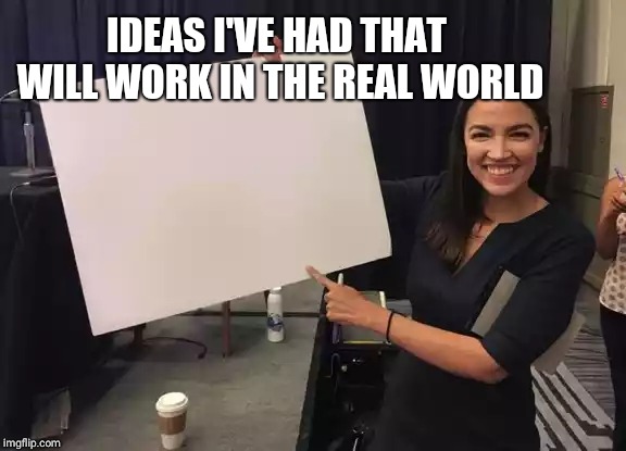 Ocasio Cortez Whiteboard | IDEAS I'VE HAD THAT WILL WORK IN THE REAL WORLD | image tagged in ocasio cortez whiteboard | made w/ Imgflip meme maker