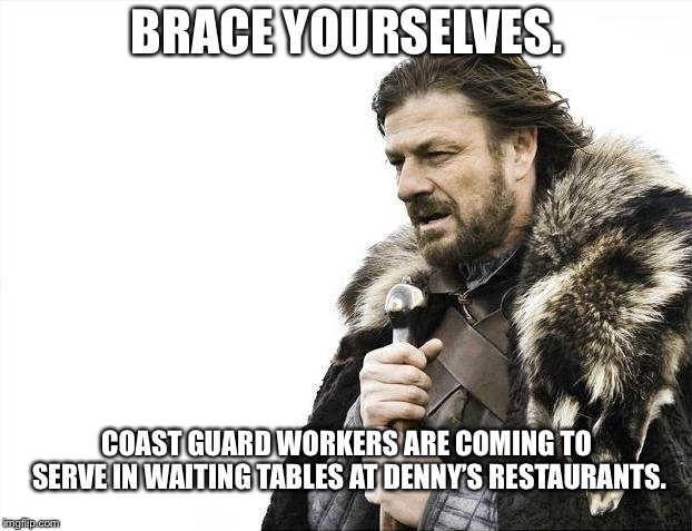Government shutdown - Denny’s restaurants have openings | BRACE YOURSELVES. COAST GUARD WORKERS ARE COMING TO SERVE IN WAITING TABLES AT DENNY’S RESTAURANTS. | image tagged in memes,brace yourselves x is coming,government shutdown,waiting,coast guard,job | made w/ Imgflip meme maker