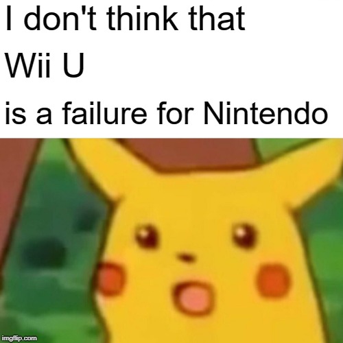 Surprised Pikachu Meme | I don't think that Wii U is a failure for Nintendo | image tagged in memes,surprised pikachu | made w/ Imgflip meme maker