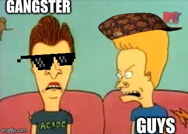 beavis and butthead | GANGSTER; GUYS | image tagged in beavis and butthead | made w/ Imgflip meme maker