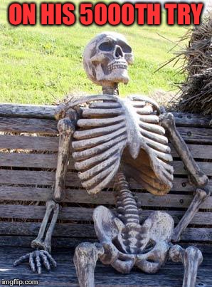 Waiting Skeleton Meme | ON HIS 5000TH TRY | image tagged in memes,waiting skeleton | made w/ Imgflip meme maker