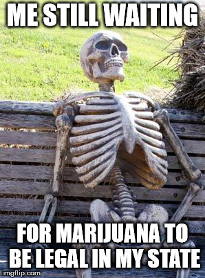 Waiting Skeleton | ME STILL WAITING; FOR MARIJUANA TO BE LEGAL IN MY STATE | image tagged in memes,waiting skeleton | made w/ Imgflip meme maker