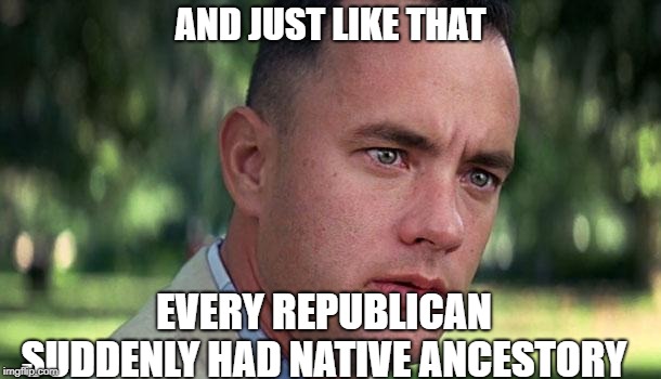 Forest Gump | AND JUST LIKE THAT; EVERY REPUBLICAN SUDDENLY HAD NATIVE ANCESTORY | image tagged in forest gump | made w/ Imgflip meme maker