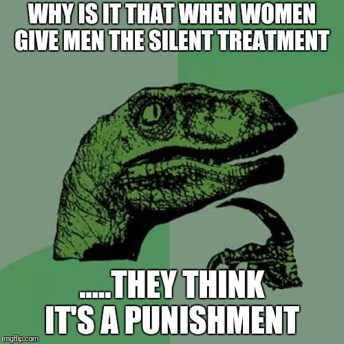 Philosoraptor | WHY IS IT THAT WHEN WOMEN GIVE MEN THE SILENT TREATMENT; .....THEY THINK IT'S A PUNISHMENT | image tagged in memes,philosoraptor | made w/ Imgflip meme maker