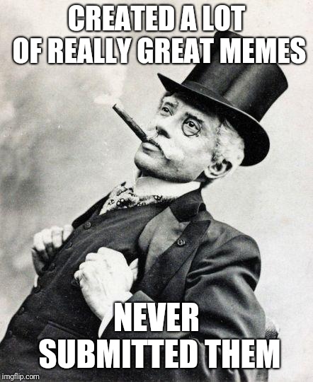Great Memes in the family vault | CREATED A LOT OF REALLY GREAT MEMES; NEVER SUBMITTED THEM | image tagged in smug gentleman,memes,funny,imgflip,fun | made w/ Imgflip meme maker