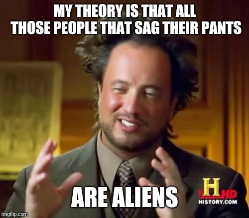 Ancient Aliens Meme | MY THEORY IS THAT ALL THOSE PEOPLE THAT SAG THEIR PANTS ARE ALIENS | image tagged in memes,ancient aliens | made w/ Imgflip meme maker