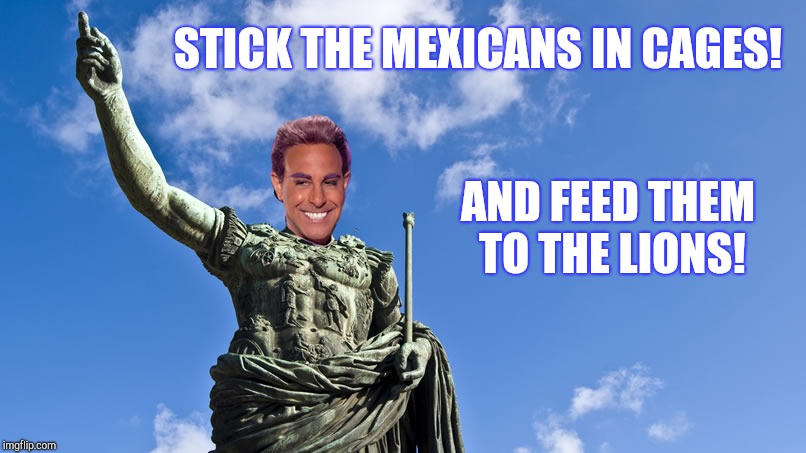 Hunger Games - Caesar Flickerman (S Tucci) Statue of Caesar | STICK THE MEXICANS IN CAGES! AND FEED THEM TO THE LIONS! | image tagged in hunger games - caesar flickerman s tucci statue of caesar | made w/ Imgflip meme maker