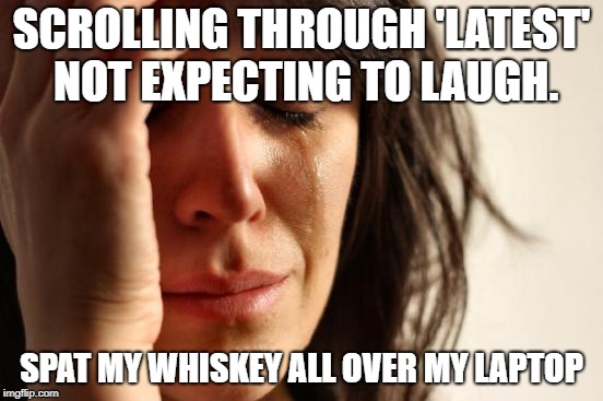 First World Problems Meme | SCROLLING THROUGH 'LATEST' NOT EXPECTING TO LAUGH. SPAT MY WHISKEY ALL OVER MY LAPTOP | image tagged in memes,first world problems | made w/ Imgflip meme maker